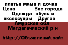 платья мама и дочка › Цена ­ 2 000 - Все города Одежда, обувь и аксессуары » Другое   . Амурская обл.,Магдагачинский р-н